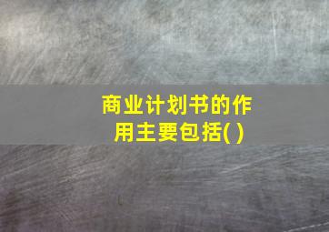 商业计划书的作用主要包括( )